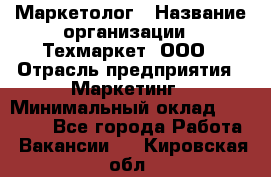 Маркетолог › Название организации ­ Техмаркет, ООО › Отрасль предприятия ­ Маркетинг › Минимальный оклад ­ 20 000 - Все города Работа » Вакансии   . Кировская обл.